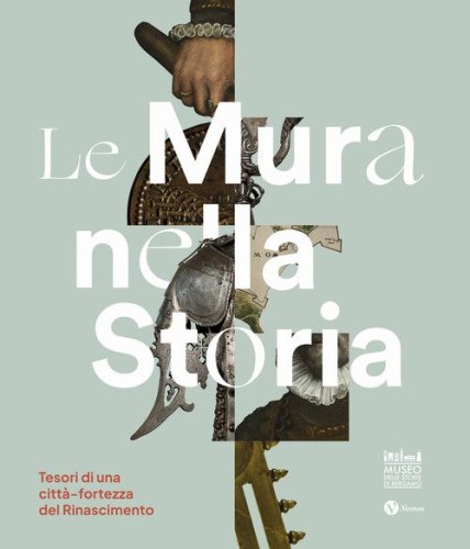 Le mura nella storia. Tesori di una città-fortezza del Rinascimento. Catalogo della mostra (Bergamo, 1 dicembre 2023-17 marzo 2024)