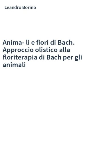 Anima-li e fiori di Bach. Approccio olistico alla floriterapia di Bach per gli animali