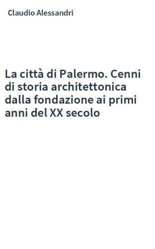 La città di Palermo. Cenni di storia architettonica dalla fondazione ai primi anni del XX secolo