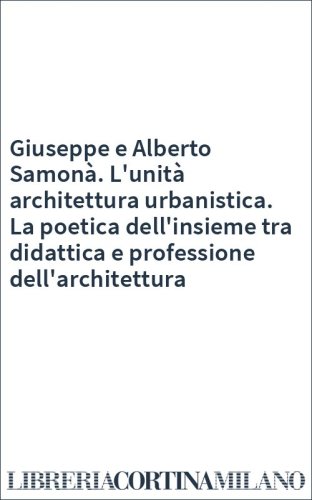 Giuseppe e Alberto Samonà. L'unità architettura urbanistica. La poetica dell'insieme tra didattica e professione dell'architettura
