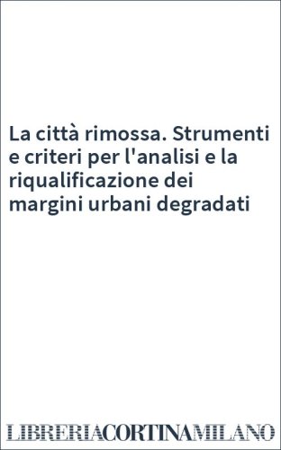 La città rimossa. Strumenti e criteri per l'analisi e la riqualificazione dei margini urbani degradati