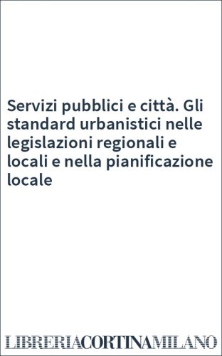 Servizi pubblici e città. Gli standard urbanistici nelle legislazioni regionali e locali e nella pianificazione locale