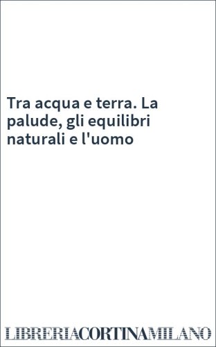 Tra acqua e terra. La palude, gli equilibri naturali e l'uomo
