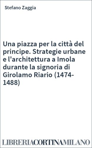 Una piazza per la città del principe. Strategie urbane e l'architettura a Imola durante la signoria di Girolamo Riario (1474-1488)