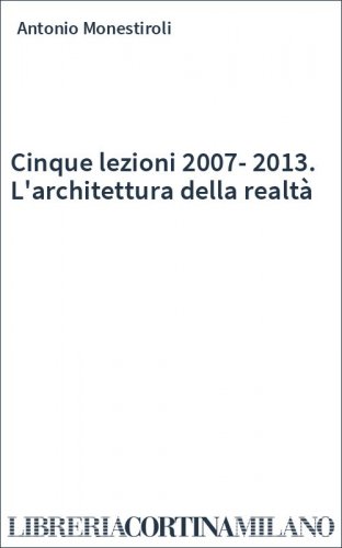 Cinque lezioni 2007-2013. L'architettura della realtà