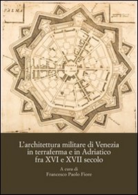 L'architettura militare di Venezia in terraferma e in Adriatico fra XVI e XVII secolo. Atti del Convegno internazionale di studi (Palmanova, 8-10 novembre 2013)