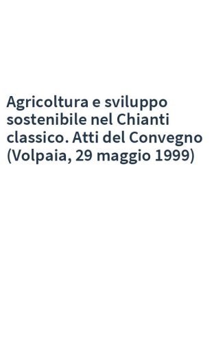 Agricoltura e sviluppo sostenibile nel Chianti classico. Atti del Convegno (Volpaia, 29 maggio 1999)