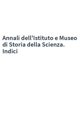 Annali dell'Istituto e Museo di Storia della Scienza. Indici