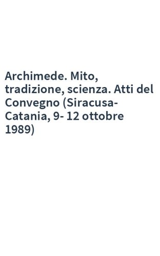 Archimede. Mito, tradizione, scienza. Atti del Convegno (Siracusa-Catania, 9-12 ottobre 1989)