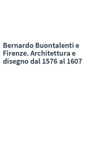 Bernardo Buontalenti e Firenze. Architettura e disegno dal 1576 al 1607