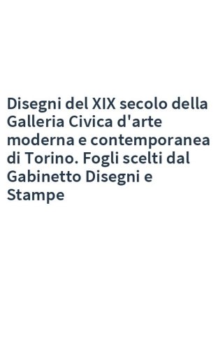 Disegni del XIX secolo della Galleria Civica d'arte moderna e contemporanea di Torino. Fogli scelti dal Gabinetto Disegni e Stampe