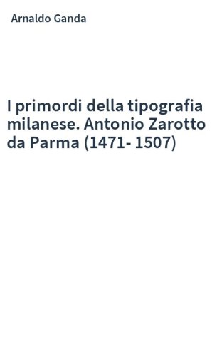 I primordi della tipografia milanese. Antonio Zarotto da Parma (1471-1507)