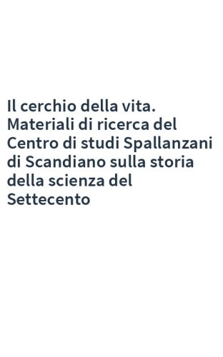 Il cerchio della vita. Materiali di ricerca del Centro di studi Spallanzani di Scandiano sulla storia della scienza del Settecento