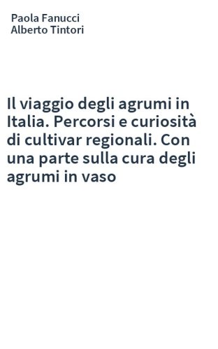 Il viaggio degli agrumi in Italia. Percorsi e curiosità di cultivar regionali. Con una parte sulla cura degli agrumi in vaso