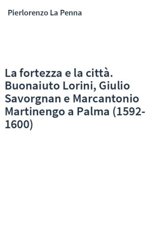 La fortezza e la città. Buonaiuto Lorini, Giulio Savorgnan e Marcantonio Martinengo a Palma (1592-1600)