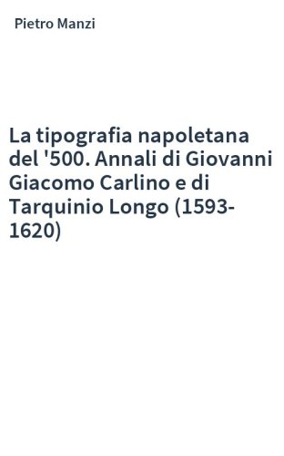 La tipografia napoletana del '500. Annali di Giovanni Giacomo Carlino e di Tarquinio Longo (1593-1620)