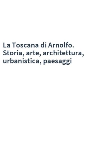 La Toscana di Arnolfo. Storia, arte, architettura, urbanistica, paesaggi