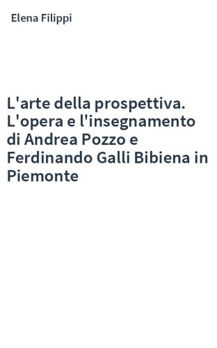 L'arte della prospettiva. L'opera e l'insegnamento di Andrea Pozzo e Ferdinando Galli Bibiena in Piemonte