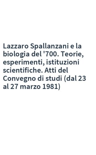 Lazzaro Spallanzani e la biologia del '700. Teorie, esperimenti, istituzioni scientifiche. Atti del Convegno di studi (dal 23 al 27 marzo 1981)