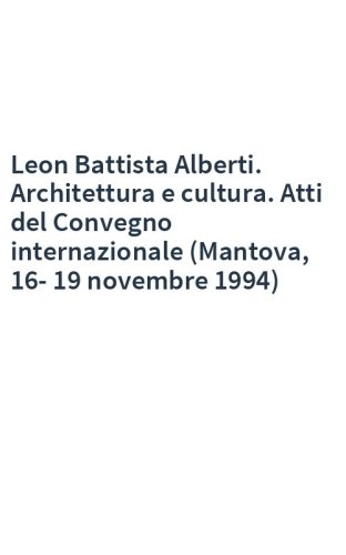 Leon Battista Alberti. Architettura e cultura. Atti del Convegno internazionale (Mantova, 16-19 novembre 1994)
