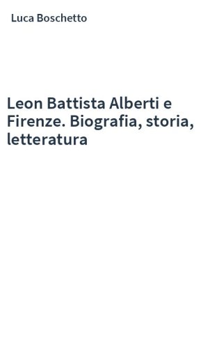 Leon Battista Alberti e Firenze. Biografia, storia, letteratura