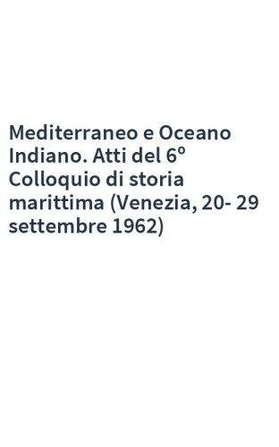 Mediterraneo e Oceano Indiano. Atti del 6º Colloquio di storia marittima (Venezia, 20-29 settembre 1962)
