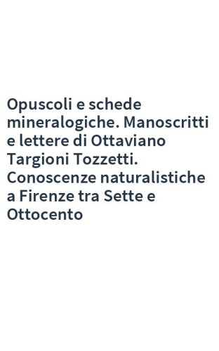 Opuscoli e schede mineralogiche. Manoscritti e lettere di Ottaviano Targioni Tozzetti. Conoscenze naturalistiche a Firenze tra Sette e Ottocento