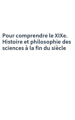 Pour comprendre le XIXe. Histoire et philosophie des sciences à la fin du siècle