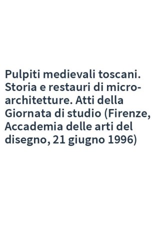 Pulpiti medievali toscani. Storia e restauri di micro-architetture. Atti della Giornata di studio (Firenze, Accademia delle arti del disegno, 21 giugno 1996)