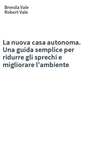 La nuova casa autonoma. Una guida semplice per ridurre gli sprechi e migliorare l'ambiente