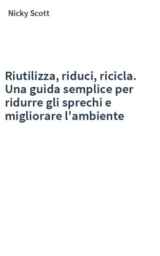 Riutilizza, riduci, ricicla. Una guida semplice per ridurre gli sprechi e migliorare l'ambiente