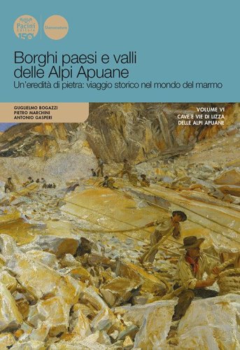 Borghi paesi e valli delle Alpi Apuane. Un'eredità di pietra: viaggio storico nel mondo del marmo