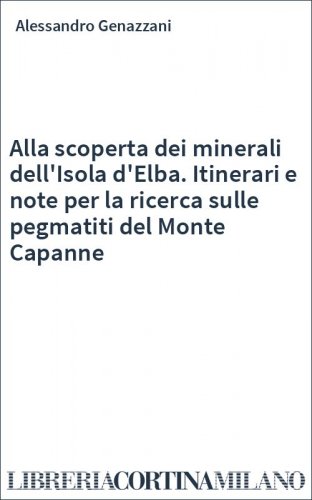 Alla scoperta dei minerali dell'Isola d'Elba. Itinerari e note per la ricerca sulle pegmatiti del Monte Capanne