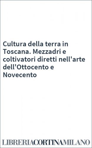 Cultura della terra in Toscana. Mezzadri e coltivatori diretti nell'arte dell'Ottocento e Novecento