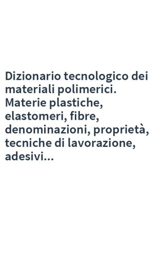 Dizionario tecnologico dei materiali polimerici. Materie plastiche, elastomeri, fibre, denominazioni, proprietà, tecniche di lavorazione, adesivi...