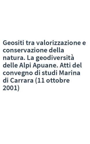 Geositi tra valorizzazione e conservazione della natura. La geodiversità delle Alpi Apuane. Atti del convegno di studi Marina di Carrara (11 ottobre 2001)