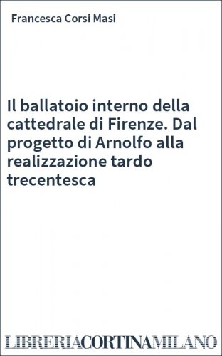 Il ballatoio interno della cattedrale di Firenze. Dal progetto di Arnolfo alla realizzazione tardo trecentesca