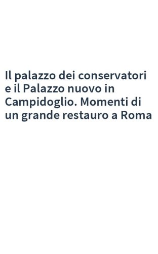 Il palazzo dei conservatori e il Palazzo nuovo in Campidoglio. Momenti di un grande restauro a Roma