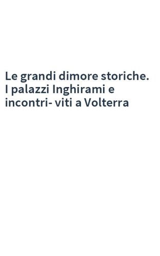 Le grandi dimore storiche. I palazzi Inghirami e incontri-viti a Volterra