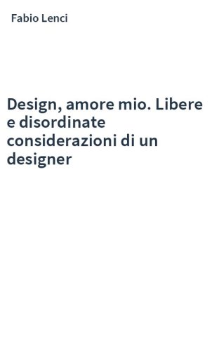 Design, amore mio. Libere e disordinate considerazioni di un designer