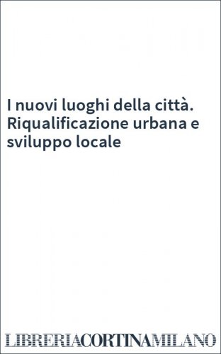 I nuovi luoghi della città. Riqualificazione urbana e sviluppo locale