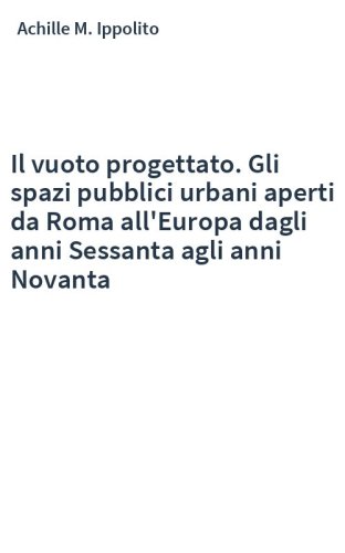 Il vuoto progettato. Gli spazi pubblici urbani aperti da Roma all'Europa dagli anni Sessanta agli anni Novanta