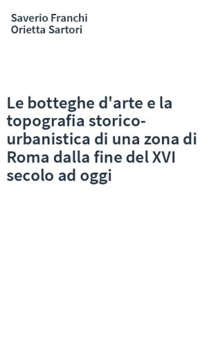 Le botteghe d'arte e la topografia storico-urbanistica di una zona di Roma dalla fine del XVI secolo ad oggi