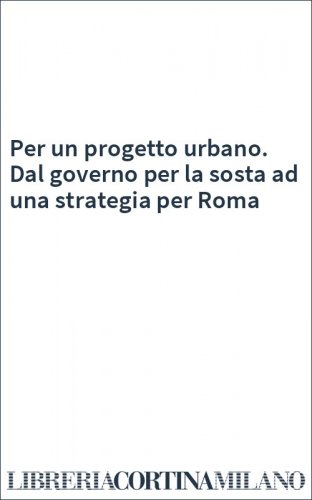 Per un progetto urbano. Dal governo per la sosta ad una strategia per Roma