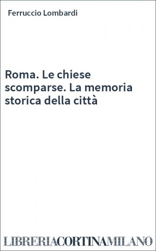 Roma. Le chiese scomparse. La memoria storica della città