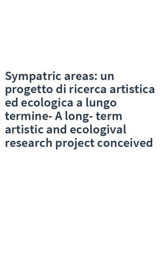 Sympatric areas: un progetto di ricerca artistica ed ecologica a lungo termine-A long-term artistic and ecologival research project conceived