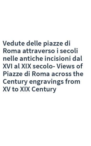 Vedute delle piazze di Roma attraverso i secoli nelle antiche incisioni dal XVI al XIX secolo-Views of Piazze di Roma across the Century engravings from XV to XIX Century