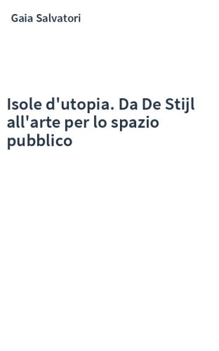 Isole d'utopia. Da De Stijl all'arte per lo spazio pubblico