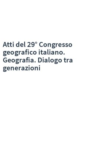 Atti del 29° Congresso geografico italiano. Geografia. Dialogo tra generazioni