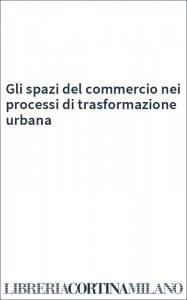 Gli spazi del commercio nei processi di trasformazione urbana
